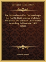 Die Elektrochemie Und Die Metallurgie Der Für Die Elektrochemie Wichtigen Metalle Auf Der Industrie- Und Gewerbe-ausstellung In Düsseldorf 1902... 1120422515 Book Cover