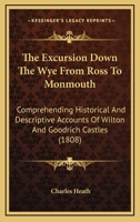 The Excursion Down The Wye From Ross To Monmouth: Comprehending Historical And Descriptive Accounts Of Wilton And Goodrich Castles 1437289053 Book Cover