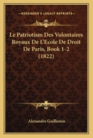 Le Patriotism Des Volontaires Royaux De L'Ecole De Droit De Paris, Book 1-2 (1822) 1166751562 Book Cover