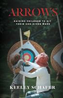 Arrows: Raising Children to Hit Their God-Given Mark 1513649523 Book Cover