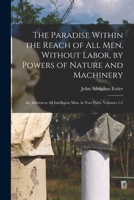The Paradise Within the Reach of All Men, Without Labour, by Powers of Nature and Machinery: An Address to All Intelligent Men - Scholar's Choice Edition 1015598595 Book Cover