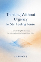 Thinking Without Urgency but Still Feeling Tense: A One-Sitting Mental Reset for Quieting Cognitive Noise Without Effort (The Everyday Mental Reset Short Reads Series) B0GDV3HD55 Book Cover