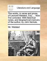 The Works, in Verse and Prose, of Leonard Welsted, Esq; ... Now First Collected. With Historical Notes, and Biographical Memoirs of the Author, by John Nichols 1140820648 Book Cover