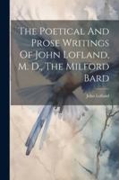 The Poetical And Prose Writings Of John Lofland, M. D., The Milford Bard 1022553429 Book Cover