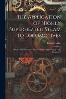 The Application of Highly Superheated Steam to Locomotives: Being a Reprint From a Series of Articles Appearing in "The Engineer," 102165177X Book Cover