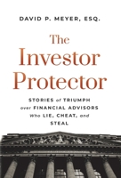 The Investor Protector: Stories of Triumph over Financial Advisors Who Lie, Cheat, and Steal 1544517335 Book Cover