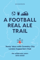 A Football Real Ale Trail: 'Away' days with Coventry City London Supporters Club in the wilderness years 2012-2020 152727876X Book Cover