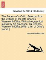 The Papers of a Critic. Selected from the writings of the late Charles Wentworth Dilke. With a biographical sketch by his grandson, Sir Charles Wentworth Dilke. [With a list of Dilke's works.] 1241207275 Book Cover