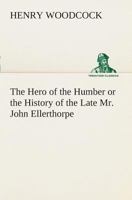 The Hero of the Humber Or The History of the Late Mr. John Ellerthorpe 1022111701 Book Cover