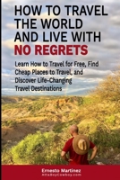 How to Travel the World and Live with No Regrets : Learn How to Travel for Free, Find Cheap Places to Travel, and Discover Life-Changing Travel Destinations 1646350200 Book Cover