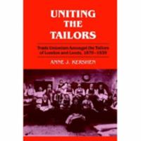 Uniting the Tailors: Trade Unionism Amoungst the Tailors of London and Leeds 1870-1939 0714641456 Book Cover