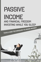 Passive Income And Financial Freedom Investing While You Sleep: Tools And Techniques To Make Money: Beginner Passive Income B08Y4FHKS1 Book Cover