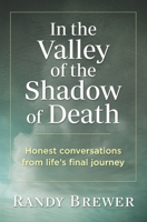 In the Valley of the Shadow of Death: Honest Conversations from Life's Final Journey 0578829495 Book Cover