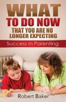 What to Do Now: That You Are No Longer Expecting: Sucess in Parenting 1503044637 Book Cover