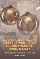 DIY Ornament Ideas To Dress Up Your House On International Women's Day: Find Unique Ornament Style For Your Home: Ornaments Ideas You can Make With Yo B08XFMDN5K Book Cover