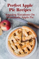 Perfect Apple Pie Recipe: Amazing Variations On Homemade Apple Pie: The Amazing Buttery Apple Pie B096TN9BL3 Book Cover