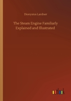 The Steam Engine Familiarly Explained and Illustrated: With an Historical Sketch of Its Invention and Progressive Improvement ... 1142874079 Book Cover