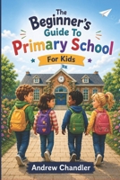 The Beginner's Guide To Primary School: For Kids B0H9ZHCDGC Book Cover