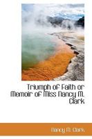 Triumph of Faith or Memoir of Miss Nancy M. Clark 046990562X Book Cover