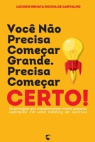 Você Não Precisa Começar Grande — Precisa Começar Certo: Os princípios que transformaram minha pequena operação em uma holding de sucesso (Portuguese Edition) B0FP2ZGQMS Book Cover