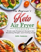 The Beginner's Keto Air Fryer Cookbook: Fresh and Foolproof Recipes for Shedding Weight and Feeling Great 180244534X Book Cover