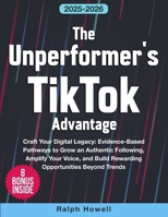 The Unperformer's TikTok Advantage: Craft Your Digital Legacy: Evidence-Based Pathways to Grow an Authentic Following, Amplify Your Voice, and Build Rewarding Opportunities Beyond Trends B0FMS6J2KC Book Cover
