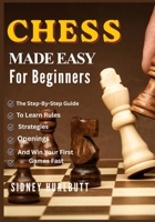 CHESS MADE EASY FOR BEGINNERS: The Step-By-Step Guide To Learn Rules, Strategies, Openings, And Win Your First Games Fast B0GXBYP6QW Book Cover