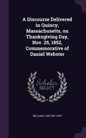 A Discourse Delivered in Quincy, Massachusetts, on Thanksgiving Day, Nov. 25, 1852: Commemorative of Daniel Webster. 1275867294 Book Cover