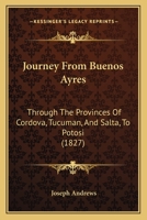 Journey From Buenos Ayres: Through The Provinces Of Cordova, Tucuman, And Salta, To Potosi 1165543362 Book Cover
