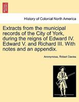 Extracts From The Municipal Records Of The City Of York: During The Reigns Of Edward IV, Edward V, And Richard III 1241367361 Book Cover