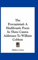 The Porcupiniad: A Hudibrastic Poem. In Three Cantos. Addresses to William Cobbett 1163702366 Book Cover