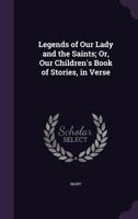 Legends of Our Lady and the Saints; Or, Our Children's Book of Stories, in Verse 1358709068 Book Cover