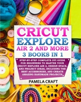 CRICUT EXPLORE AIR 2: Step-by-Step Complete DYI Guide For Beginners to Master Your Cricut Explore Air 2, Design Space, and Project Ideas, Including ... and Create Amazing Handmade Projects B091WJ6QWL Book Cover