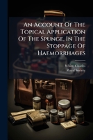 An account of the topical application of the spunge, in the stoppage of hæmorrhages. Read before the Royal Society, ... By Charles White, ... 1246894289 Book Cover