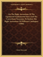 On the Right Ascensions of the Equatorial Fundamental Stars and the Corrections Necessary to Reduce the Right Ascensions of Different Catalogues to a Mean Homogeneous System (Classic Reprint) 0548617899 Book Cover