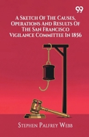 A Sketch Of The Causes, Operations And Results Of The San Francisco Vigilance Committee In 1856 9376391837 Book Cover