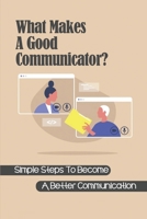 What Makes A Good Communicator?: Simple Steps To Become A Better Communication: How To Become A Good Communicator B09BYD4G6M Book Cover