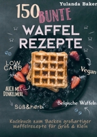 150 bunte Waffel Rezepte: Low Carb, Vegan, auch mit Dinkelmehl, Belgische Waffeln, süß & herb: Kochbuch zum Backen großartiger Waffelrezepte für Groß & Klein (German Edition) 3752628405 Book Cover
