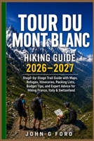 Tour du Mont Blanc Hiking Guide 2026–2027: Stage-by-Stage Trail Guide with Maps, Refuges, Itineraries, Packing Lists, Budget Tips, and Expert Advice for Hiking France, Italy & Switzerland B0H7JWYD3K Book Cover