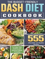 The Budget - Friendly Dash Diet Cookbook: 555 Affordable and Healthy Recipes to Enjoy Your Cooking and Delicious Meals Everyday 1649848900 Book Cover