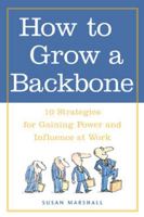How to Grow a Backbone : 10 Strategies for Gaining Power and Influence at Work 0809224941 Book Cover