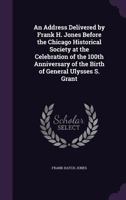 An Address Delivered by Frank H. Jones Before the Chicago Historical Society at the Celebration of the 100th Anniversary of the Birth of General Ulysses S. Grant 1359666583 Book Cover