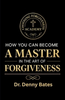 How You Can Become A Master In The Art Of Forgiveness: Mastery | Freedom | Transformation B0FRNLQBBH Book Cover