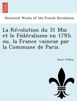 La R�volution Du 31 Mai Et Le F�d�ralisme En 1793; Ou, La France Vaincue Par La Commune de Paris ... 117885485X Book Cover