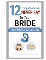 12 Things You Should Never Say To Your Bride (And What To Say Instead): FOR EVERY GROOM WHO'S EVER THOUGHT: "Why is she crying? All I said was..." B0GRV8JLGC Book Cover