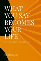 WHAT YOU SAY BECOMES YOUR LIFE: SAY IT. BELIEVE IT. BECOME IT. 130025825X Book Cover