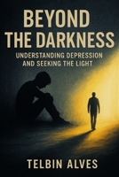 Beyond the Darkness: Understanding Depression and Seeking the Light B0F87X73NR Book Cover