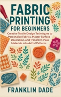 Fabric Printing for Beginners: Creative Textile Design Techniques to Personalize Fabrics, Master Surface Decoration, and Transform Plain Materials into Artful Patterns B0FZL4WWXQ Book Cover