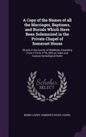 A Copy of the Names of All the Marriages, Baptisms, and Burials Which Have Been Solemnized in the Private Chapel of Somerset House: Strand, in the County of Middlesex, Extending from 1714 to 1776, wit 1355944945 Book Cover