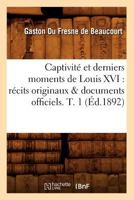 Captivita(c) Et Derniers Moments de Louis XVI: Ra(c)Cits Originaux & Documents Officiels. T. 1 (A0/00d.1892) 2012639305 Book Cover